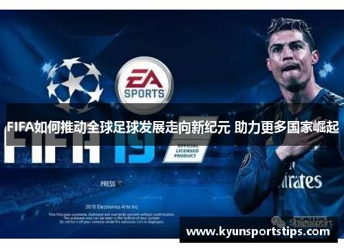 FIFA如何推动全球足球发展走向新纪元 助力更多国家崛起