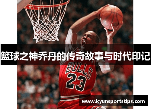 篮球之神乔丹的传奇故事与时代印记