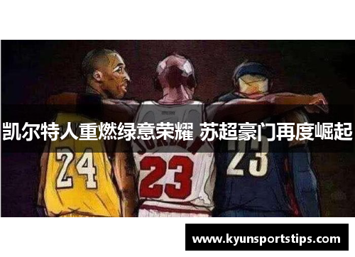 凯尔特人重燃绿意荣耀 苏超豪门再度崛起