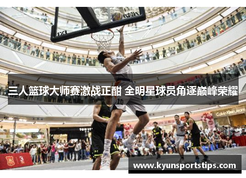 三人篮球大师赛激战正酣 全明星球员角逐巅峰荣耀