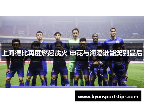 上海德比再度燃起战火 申花与海港谁能笑到最后