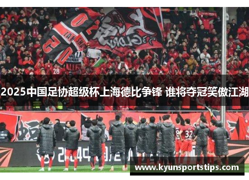 2025中国足协超级杯上海德比争锋 谁将夺冠笑傲江湖