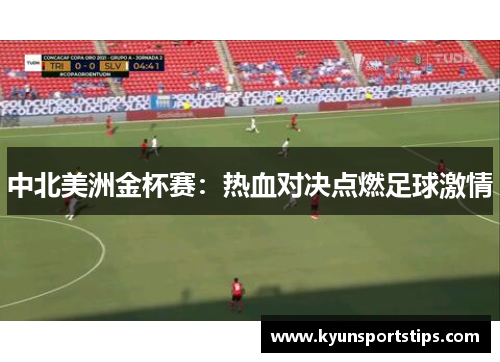 中北美洲金杯赛：热血对决点燃足球激情
