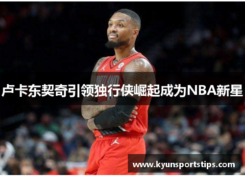 卢卡东契奇引领独行侠崛起成为NBA新星