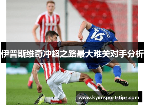 伊普斯维奇冲超之路最大难关对手分析