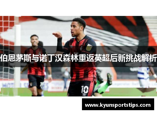 伯恩茅斯与诺丁汉森林重返英超后新挑战解析