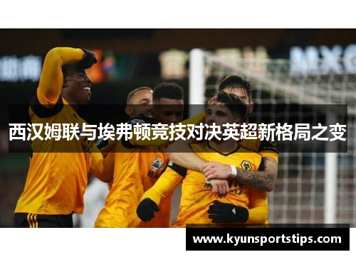 西汉姆联与埃弗顿竞技对决英超新格局之变