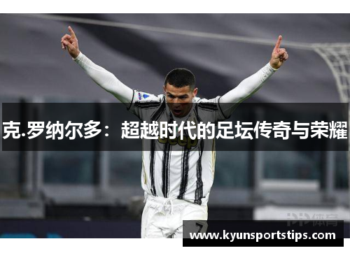 克.罗纳尔多：超越时代的足坛传奇与荣耀