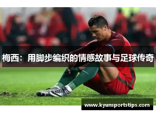 梅西：用脚步编织的情感故事与足球传奇
