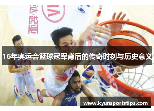 16年奥运会篮球冠军背后的传奇时刻与历史意义